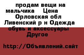 продам вещи на мальчика  › Цена ­ 500 - Орловская обл., Ливенский р-н Одежда, обувь и аксессуары » Другое   